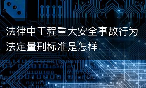法律中工程重大安全事故行为法定量刑标准是怎样