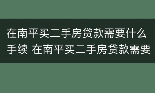在南平买二手房贷款需要什么手续 在南平买二手房贷款需要什么手续和条件