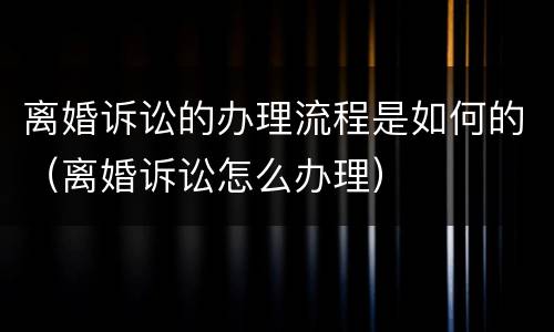 离婚诉讼的办理流程是如何的（离婚诉讼怎么办理）