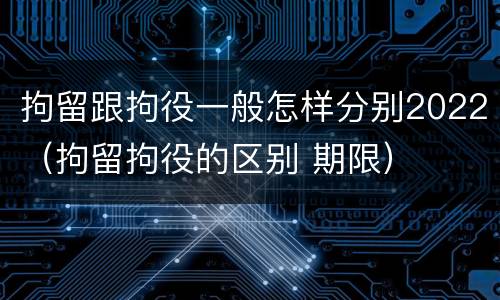 拘留跟拘役一般怎样分别2022（拘留拘役的区别 期限）