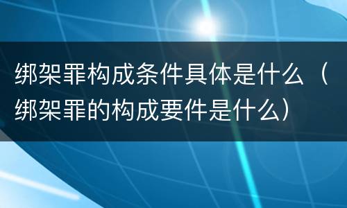 绑架罪构成条件具体是什么（绑架罪的构成要件是什么）