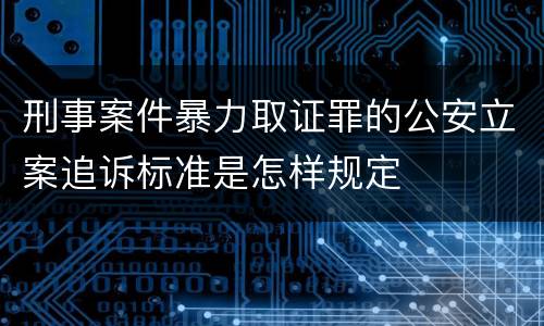 刑事案件暴力取证罪的公安立案追诉标准是怎样规定