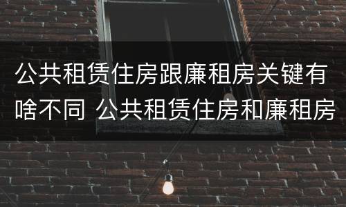 公共租赁住房跟廉租房关键有啥不同 公共租赁住房和廉租房的区别