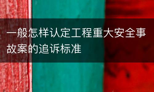 一般怎样认定工程重大安全事故案的追诉标准