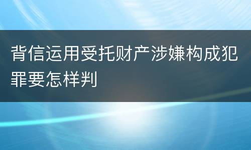 背信运用受托财产涉嫌构成犯罪要怎样判