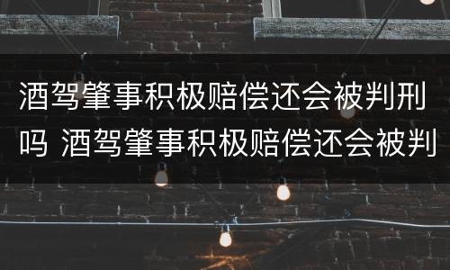 酒驾肇事积极赔偿还会被判刑吗 酒驾肇事积极赔偿还会被判刑吗