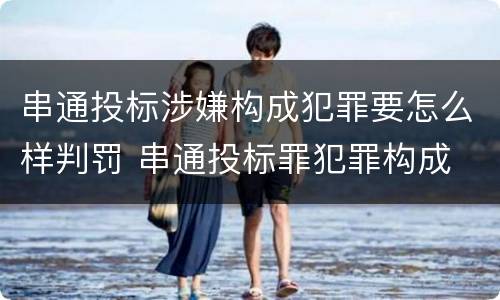 串通投标涉嫌构成犯罪要怎么样判罚 串通投标罪犯罪构成