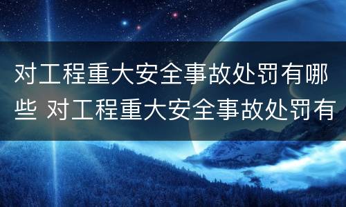 对工程重大安全事故处罚有哪些 对工程重大安全事故处罚有哪些种类