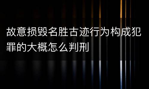 故意损毁名胜古迹行为构成犯罪的大概怎么判刑