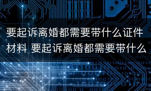 要起诉离婚都需要带什么证件材料 要起诉离婚都需要带什么证件材料呢
