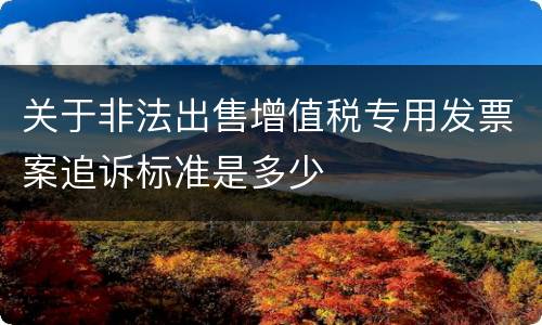 关于非法出售增值税专用发票案追诉标准是多少