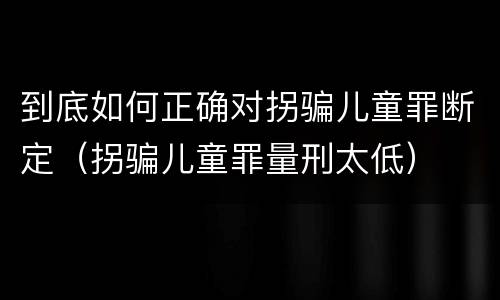 到底如何正确对拐骗儿童罪断定（拐骗儿童罪量刑太低）