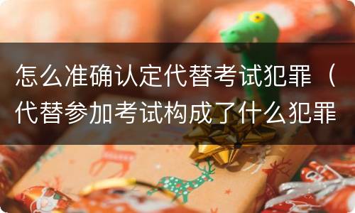 怎么准确认定代替考试犯罪（代替参加考试构成了什么犯罪）