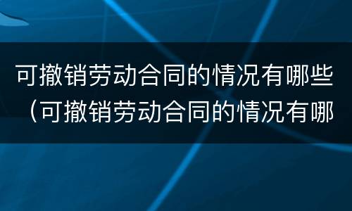 可撤销劳动合同的情况有哪些（可撤销劳动合同的情况有哪些呢）