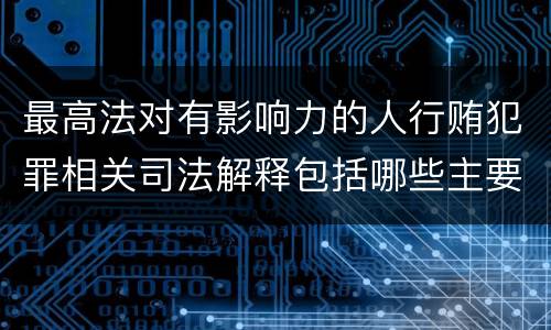 最高法对有影响力的人行贿犯罪相关司法解释包括哪些主要内容