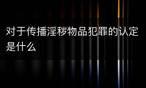 对于传播淫秽物品犯罪的认定是什么