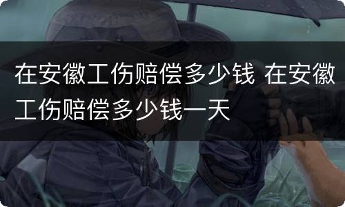 在安徽工伤赔偿多少钱 在安徽工伤赔偿多少钱一天