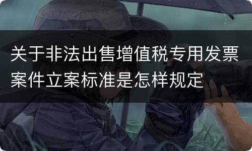 关于非法出售增值税专用发票案件立案标准是怎样规定