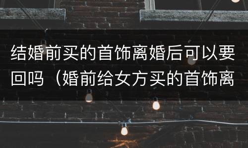 结婚前买的首饰离婚后可以要回吗（婚前给女方买的首饰离婚还能收回吗）