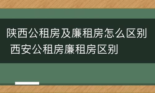 陕西公租房及廉租房怎么区别 西安公租房廉租房区别