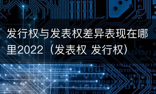 发行权与发表权差异表现在哪里2022（发表权 发行权）