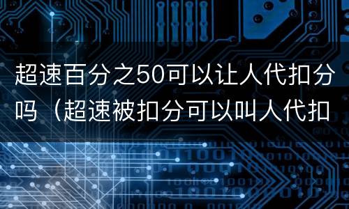 超速百分之50可以让人代扣分吗（超速被扣分可以叫人代扣吗）