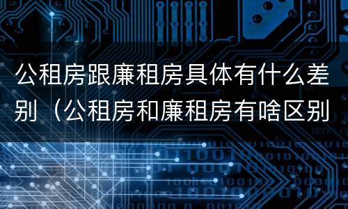 公租房跟廉租房具体有什么差别（公租房和廉租房有啥区别）