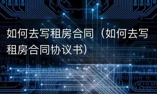 如何去写租房合同（如何去写租房合同协议书）