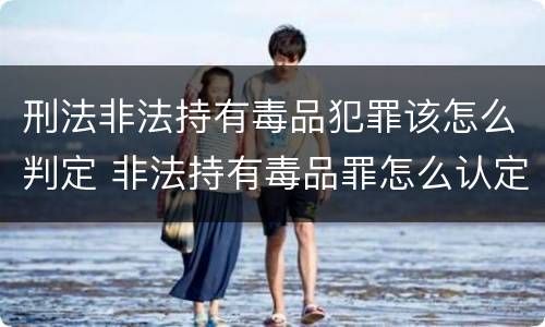 刑法非法持有毒品犯罪该怎么判定 非法持有毒品罪怎么认定