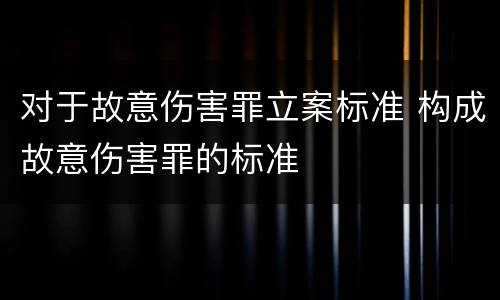 对于故意伤害罪立案标准 构成故意伤害罪的标准