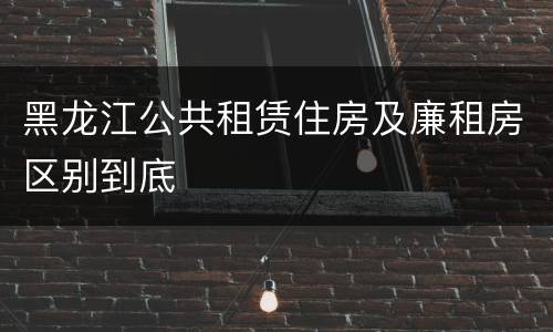 黑龙江公共租赁住房及廉租房区别到底