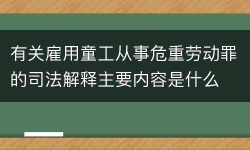 有关雇用童工从事危重劳动罪的司法解释主要内容是什么