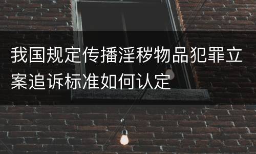 我国规定传播淫秽物品犯罪立案追诉标准如何认定