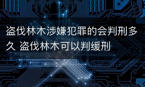 盗伐林木涉嫌犯罪的会判刑多久 盗伐林木可以判缓刑