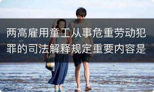 两高雇用童工从事危重劳动犯罪的司法解释规定重要内容是什么