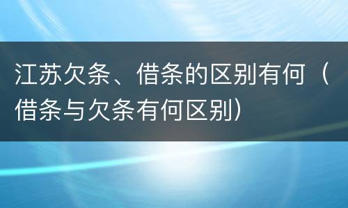 江苏欠条、借条的区别有何（借条与欠条有何区别）