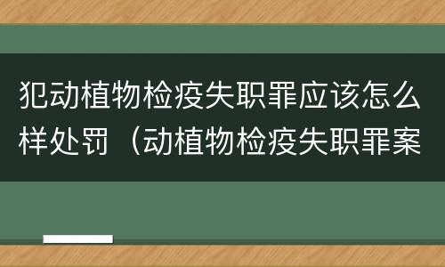 犯动植物检疫失职罪应该怎么样处罚（动植物检疫失职罪案例）