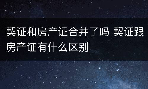 契证和房产证合并了吗 契证跟房产证有什么区别