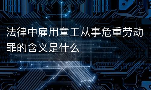 法律中雇用童工从事危重劳动罪的含义是什么