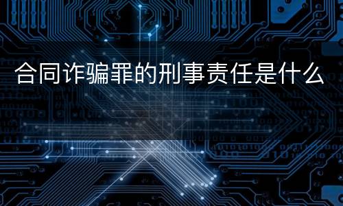合同诈骗罪的刑事责任是什么