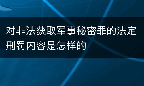 对非法获取军事秘密罪的法定刑罚内容是怎样的