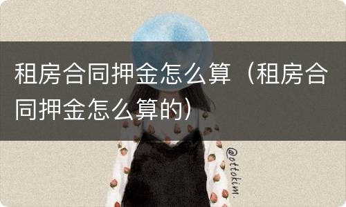 租房合同押金怎么算（租房合同押金怎么算的）