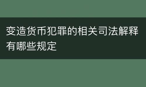 变造货币犯罪的相关司法解释有哪些规定