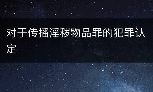 对于传播淫秽物品罪的犯罪认定