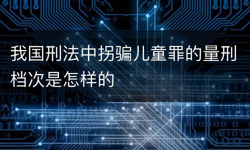 我国刑法中拐骗儿童罪的量刑档次是怎样的