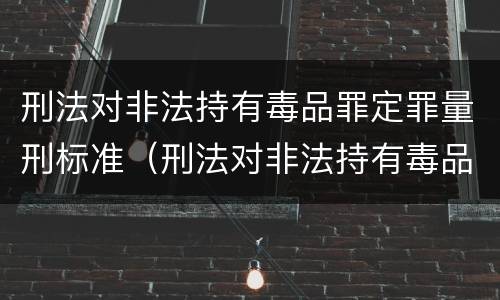 刑法对非法持有毒品罪定罪量刑标准（刑法对非法持有毒品罪定罪量刑标准是多少）