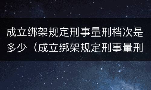 成立绑架规定刑事量刑档次是多少（成立绑架规定刑事量刑档次是多少天）