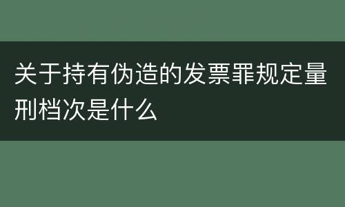 关于持有伪造的发票罪规定量刑档次是什么
