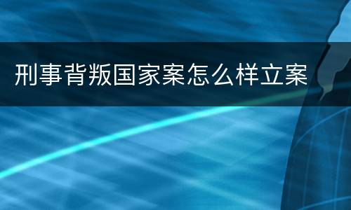 刑事背叛国家案怎么样立案