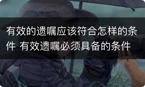 有效的遗嘱应该符合怎样的条件 有效遗嘱必须具备的条件